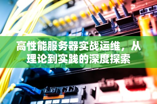 高性能服务器实战运维，从理论到实践的深度探索