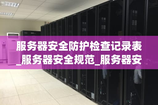 服务器安全防护检查记录表_服务器安全规范_服务器安全防护检查记录表及其重要性