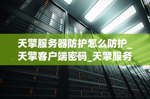 天擎服务器防护怎么防护_天擎客户端密码_天擎服务器防护的全面策略