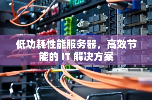 低功耗性能服务器，高效节能的 IT 解决方案