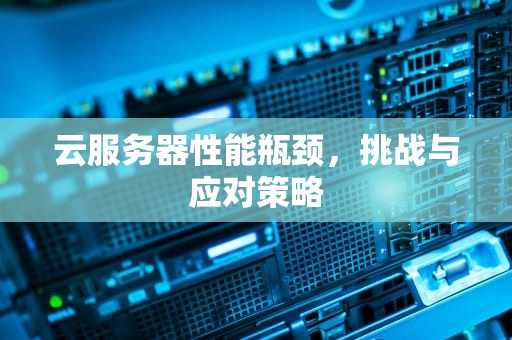 云服务器性能瓶颈，挑战与应对策略