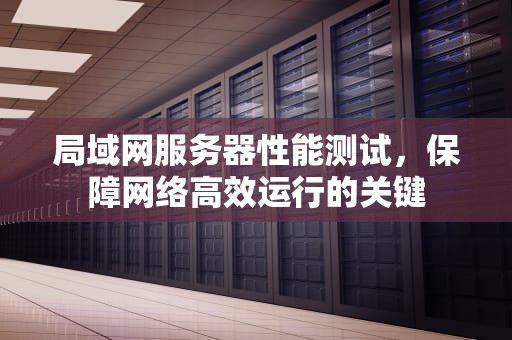 局域网服务器性能测试，保障网络高效运行的关键