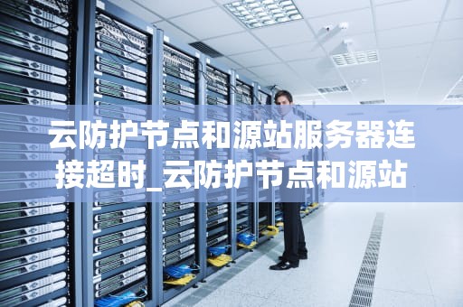 云防护节点和源站服务器连接超时_云防护节点和源站服务器连接超时怎么办_云防护节点与源站服务器连接超时问题的探讨