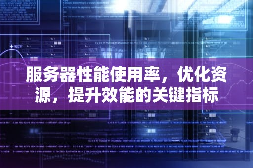服务器性能使用率，优化资源，提升效能的关键指标