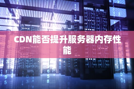 CDN能否提升服务器内存性能