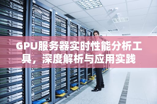 GPU服务器实时性能分析工具，深度解析与应用实践