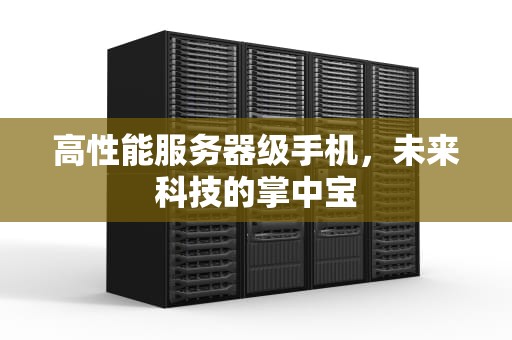 高性能服务器级手机，未来科技的掌中宝