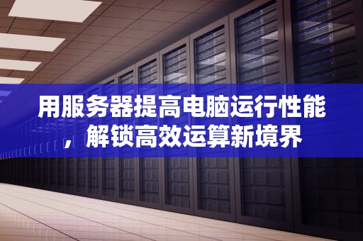 用服务器提高电脑运行性能，解锁高效运算新境界