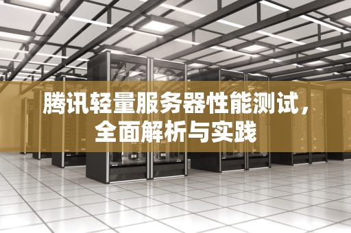 腾讯轻量服务器性能测试，全面解析与实践