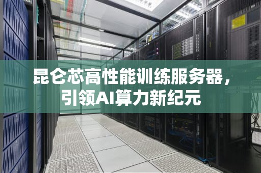 昆仑芯高性能训练服务器，引领AI算力新纪元