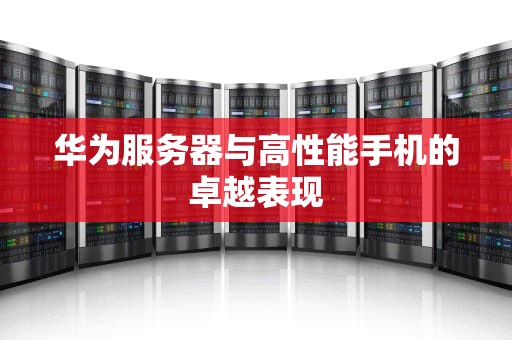 华为服务器与高性能手机的卓越表现