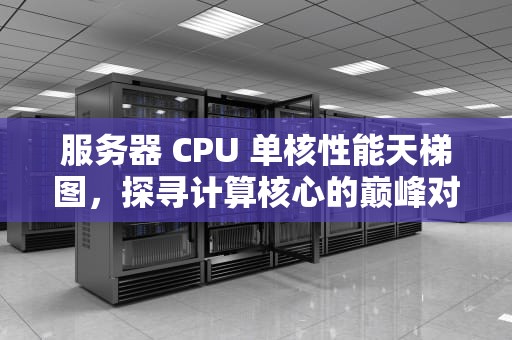 服务器 CPU 单核性能天梯图，探寻计算核心的巅峰对决