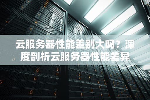 云服务器性能差别大吗？深度剖析云服务器性能差异