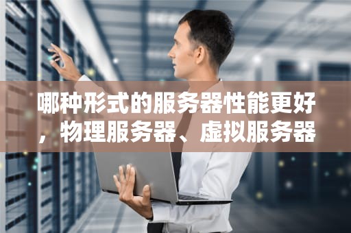 哪种形式的服务器性能更好，物理服务器、虚拟服务器与云服务器的深度剖析