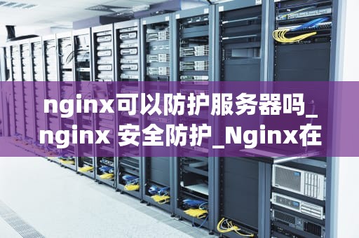 nginx可以防护服务器吗_nginx 安全防护_Nginx在服务器防护中的应用和实践