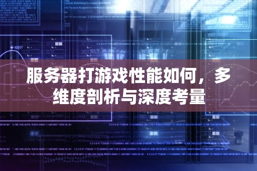 服务器打游戏性能如何，多维度剖析与深度考量