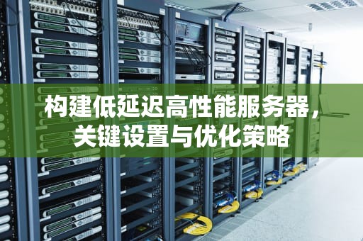 构建低延迟高性能服务器，关键设置与优化策略