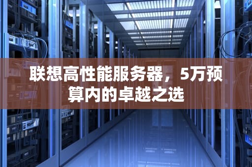 联想高性能服务器，5万预算内的卓越之选