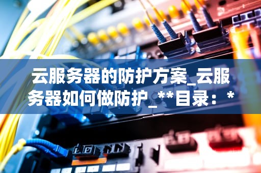 云服务器的防护方案_云服务器如何做防护_**目录：**