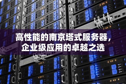 高性能的南京塔式服务器，企业级应用的卓越之选