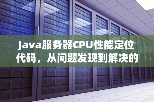 Java服务器CPU性能定位代码，从问题发现到解决的全面指南