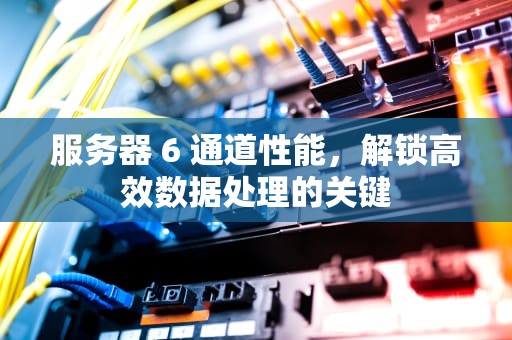服务器 6 通道性能，解锁高效数据处理的关键