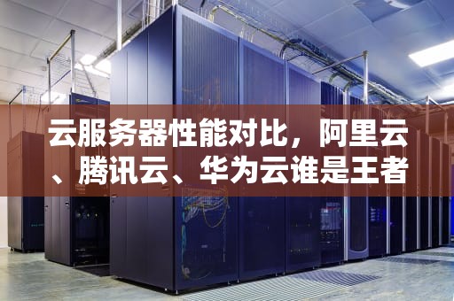 云服务器性能对比，阿里云、腾讯云、华为云谁是王者？