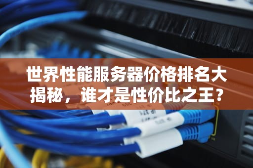 世界性能服务器价格排名大揭秘，谁才是性价比之王？
