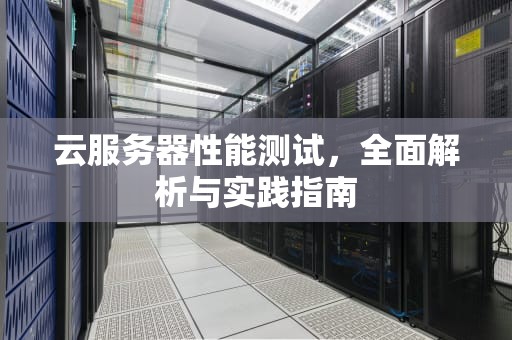 云服务器性能测试，全面解析与实践指南