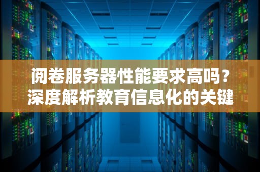 阅卷服务器性能要求高吗？深度解析教育信息化的关键一环