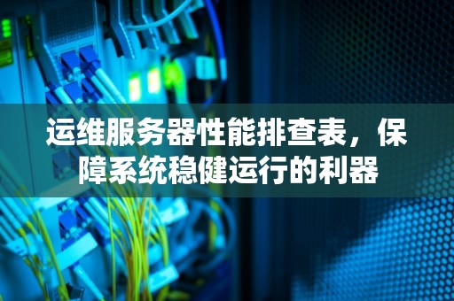 运维服务器性能排查表，保障系统稳健运行的利器