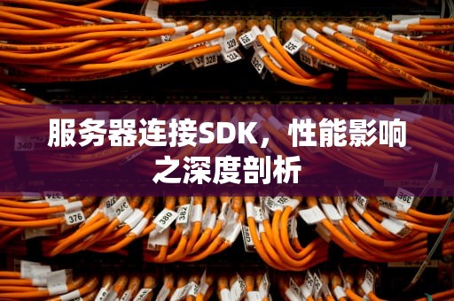 服务器连接SDK，性能影响之深度剖析