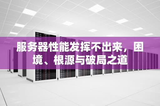服务器性能发挥不出来，困境、根源与破局之道