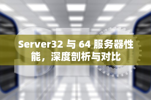 Server32 与 64 服务器性能，深度剖析与对比