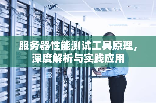服务器性能测试工具原理，深度解析与实践应用