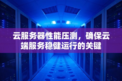 云服务器性能压测，确保云端服务稳健运行的关键
