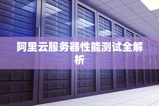 阿里云服务器性能测试全解析