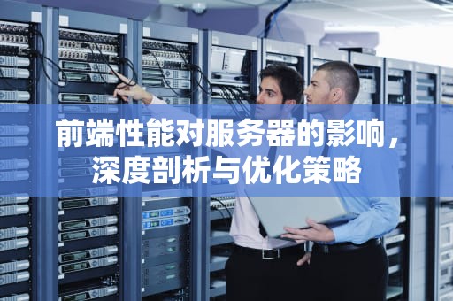 前端性能对服务器的影响，深度剖析与优化策略