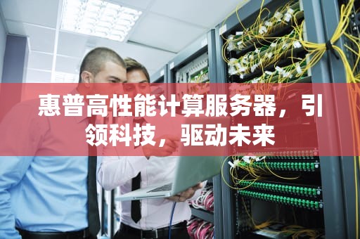 惠普高性能计算服务器，引领科技，驱动未来
