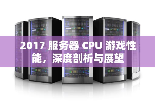 2017 服务器 CPU 游戏性能，深度剖析与展望