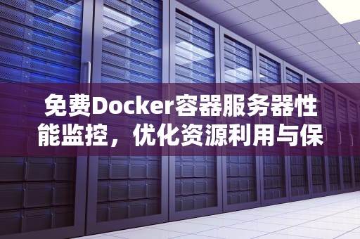 免费Docker容器服务器性能监控，优化资源利用与保障应用稳定运行