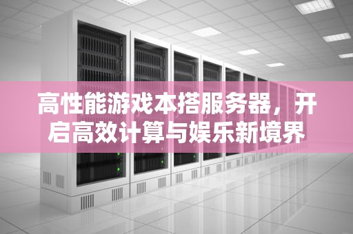 高性能游戏本搭服务器，开启高效计算与娱乐新境界