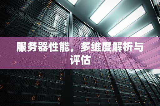 服务器性能，多维度解析与评估