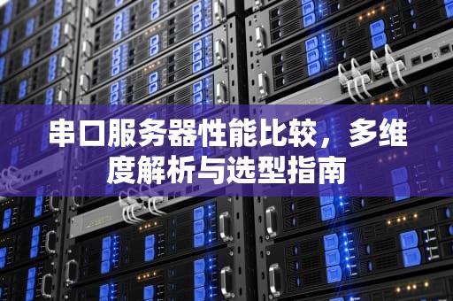 串口服务器性能比较，多维度解析与选型指南