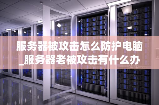 服务器被攻击怎么防护电脑_服务器老被攻击有什么办法_服务器被攻击的防护策略
