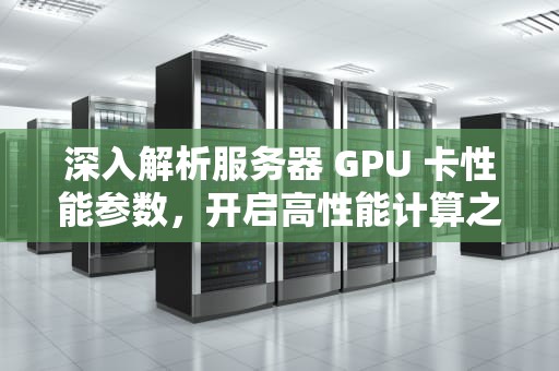 深入解析服务器 GPU 卡性能参数，开启高性能计算之门