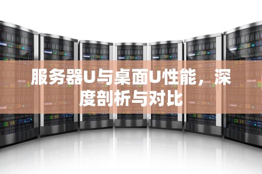 服务器U与桌面U性能，深度剖析与对比