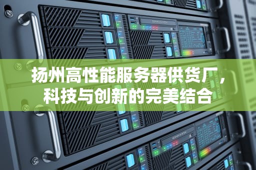 扬州高性能服务器供货厂，科技与创新的完美结合