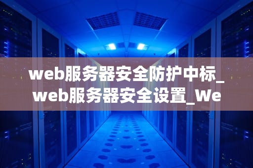 web服务器安全防护中标_web服务器安全设置_Web服务器安全防护的重要性与实施策略