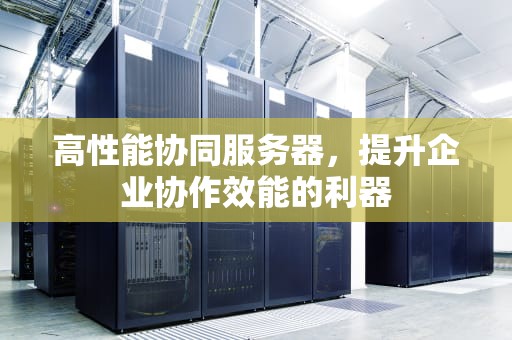 高性能协同服务器，提升企业协作效能的利器